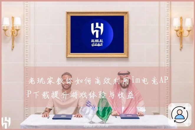 老玩家教你如何高效利用im电竞APP下载提升游戏体验与收益