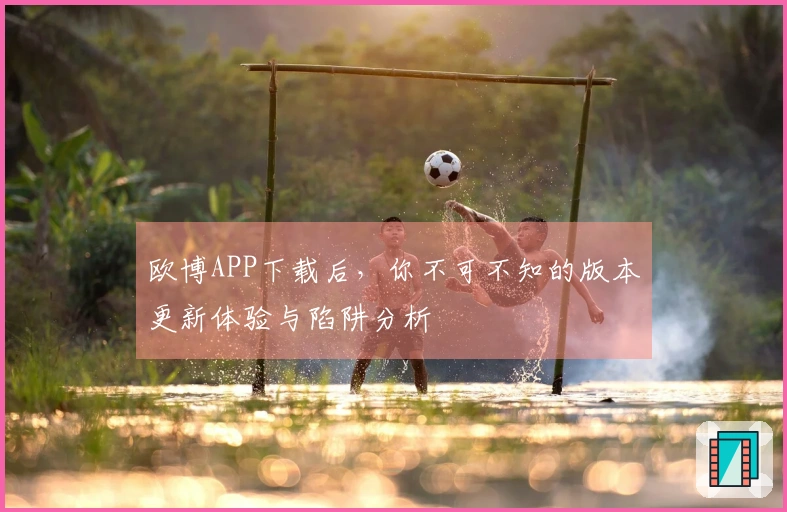 欧博APP下载后，你不可不知的版本更新体验与陷阱分析