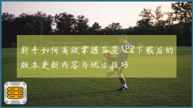 新手如何高效掌握亚星APP下载后的版本更新内容与玩法技巧