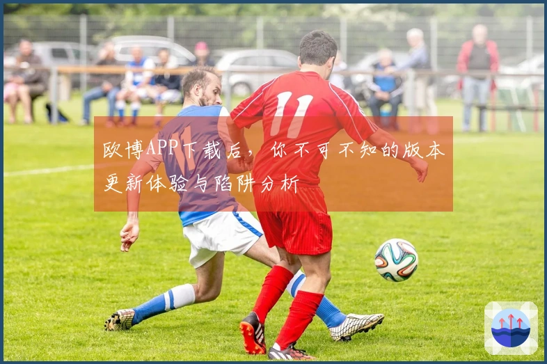 欧博APP下载后，你不可不知的版本更新体验与陷阱分析