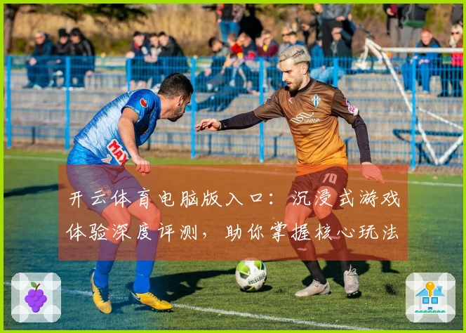 开云体育电脑版入口：沉浸式游戏体验深度评测，助你掌握核心玩法与进阶技巧