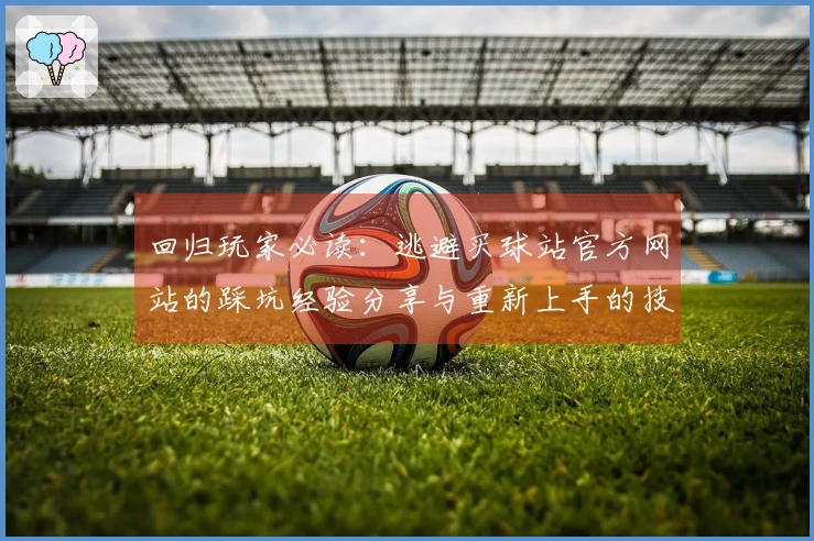 回归玩家必读：逃避买球站官方网站的踩坑经验分享与重新上手的技巧