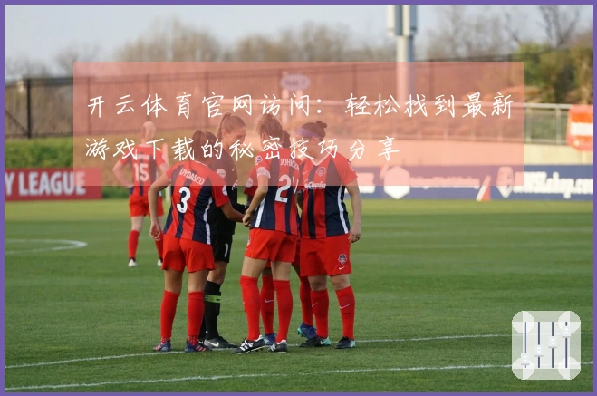 开云体育官网访问：轻松找到最新游戏下载的秘密技巧分享