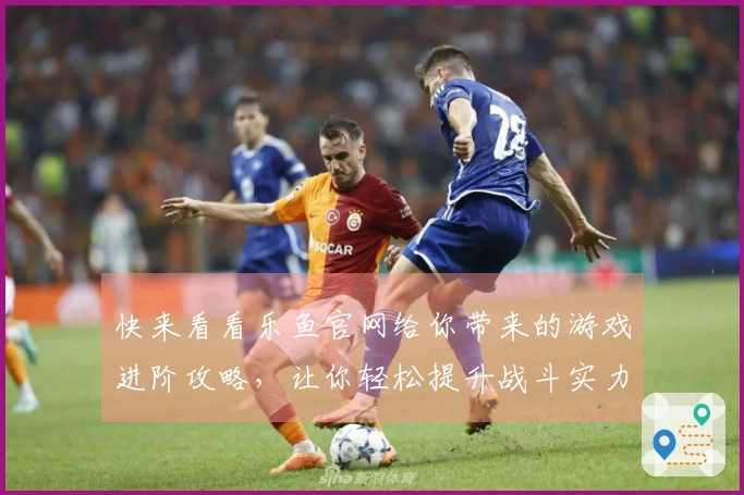 快来看看乐鱼官网给你带来的游戏进阶攻略，让你轻松提升战斗实力！